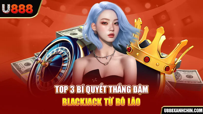 Top 3 bí quyết thắng đậm Blackjack từ bô lão